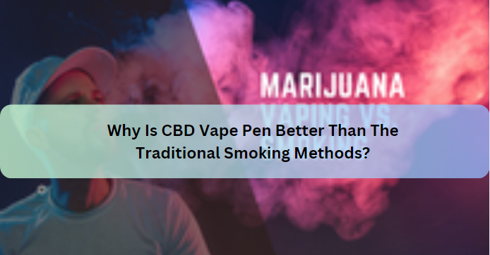Why Is CBD Vape Pen Better Than The Traditional Smoking Methods?