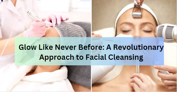 Glow Like Never Before: A Revolutionary Approach to Facial Cleansing