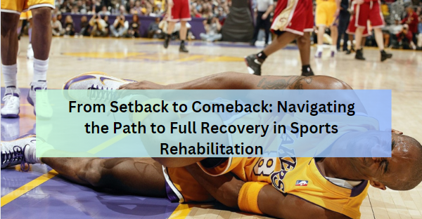 From Setback to Comeback: Navigating the Path to Full Recovery in Sports Rehabilitation