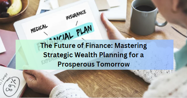 The Future of Finance: Mastering Strategic Wealth Planning for a Prosperous Tomorrow