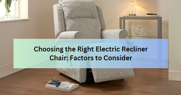 Choosing the Right Electric Recliner Chair: Factors to Consider